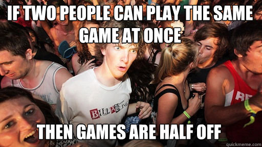 if two people can play the same game at once then games are half off  Sudden Clarity Clarence