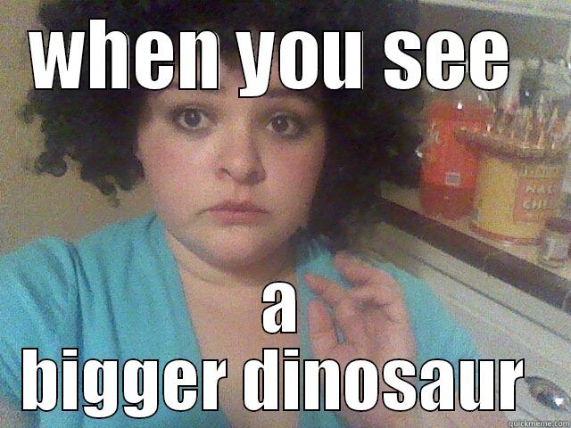 WHEN YOU SEE  A BIGGER DINOSAUR  Misc