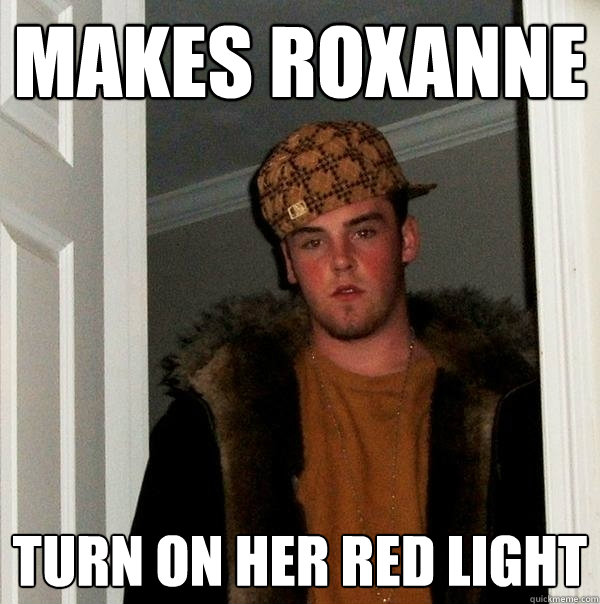 Makes Roxanne  turn on her red light - Makes Roxanne  turn on her red light  Scumbag Steve