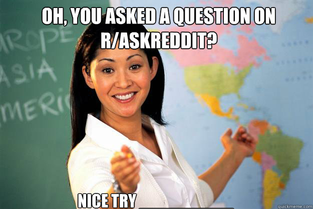 Oh, you asked a question on r/askreddit? NICE TRY __________  Unhelpful High School Teacher
