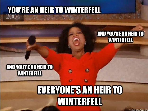 You're an heir to Winterfell Everyone's an heir to winterfell and you're an heir to Winterfell and you're an heir to Winterfell - You're an heir to Winterfell Everyone's an heir to winterfell and you're an heir to Winterfell and you're an heir to Winterfell  oprah you get a car
