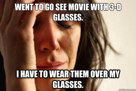 Went to go see movie with 3-d glasses. I have to wear them over my glasses.  First World Problems
