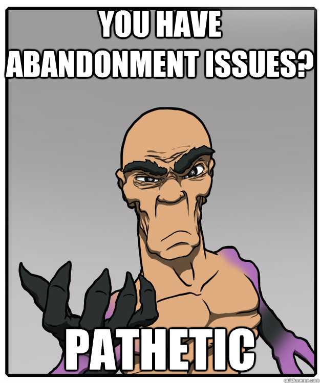 you have abandonment issues? pathetic - you have abandonment issues? pathetic  oldmantroll-V