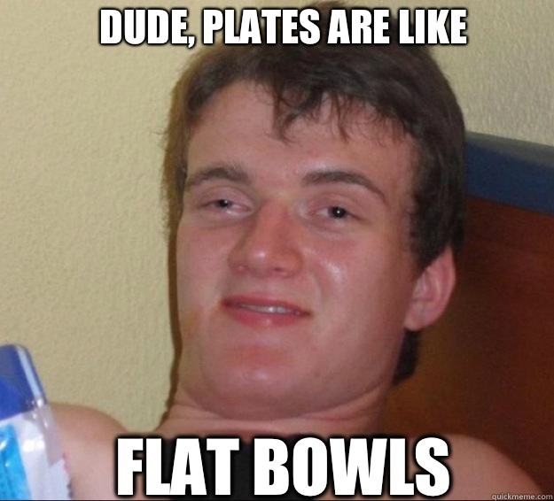 Dude, plates are like Flat bowls  10guy