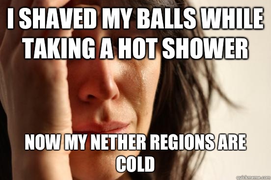 I shaved my balls while taking a hot shower Now my nether regions are cold  First World Problems
