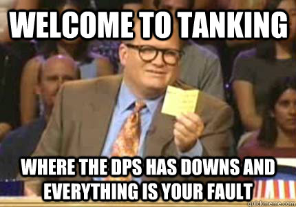 Welcome to tanking Where the dps has downs and everything is your fault - Welcome to tanking Where the dps has downs and everything is your fault  Misc
