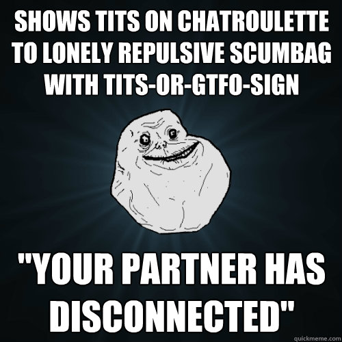 Shows tits on chatroulette to lonely repulsive scumbag with tits-or-gtfo-sign 