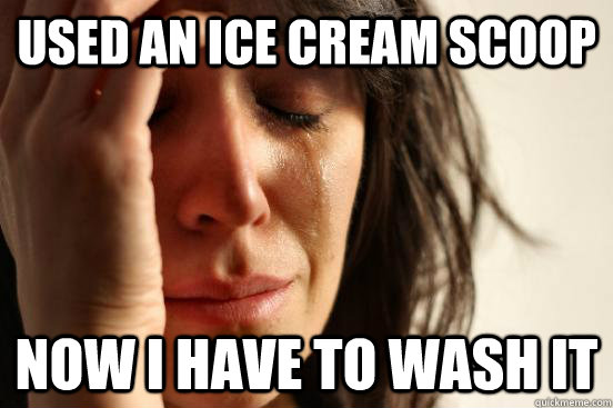 Used an ice cream scoop Now I have to wash it  - Used an ice cream scoop Now I have to wash it   First World Problems