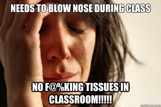 Needs to blow nose during class no F@%King Tissues in Classroom!!!!!  First World Problems
