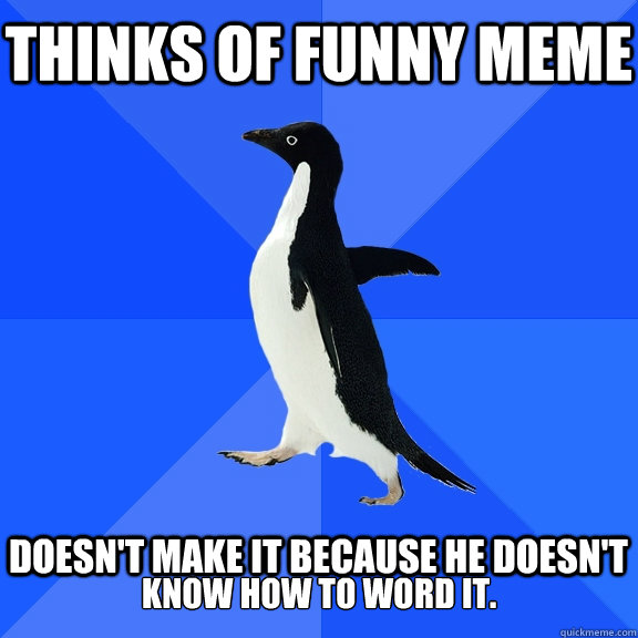 Thinks of funny meme   doesn't make it because he doesn't  know how to word it.  Socially Awkward Penguin