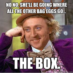 No no, she'll be going where all the other bag eggs go... THE BOX.  Creepy Wonka
