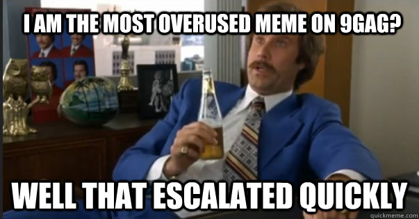 Well That escalated quickly I am the most overused meme on 9gag?  Ron Burgandy escalated quickly