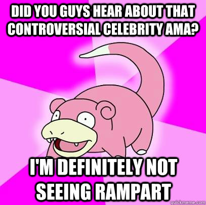 Did you GUYS hear ABOUT THAT CONTROVERSIAL CELEBRITY AMA? I'm DEFINITELY NOT SEEING RAMPART  Slowpoke