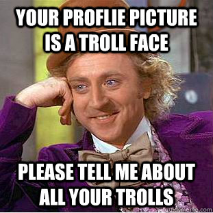 your proflie picture is a troll face please tell me about all your trolls - your proflie picture is a troll face please tell me about all your trolls  Condescending Wonka