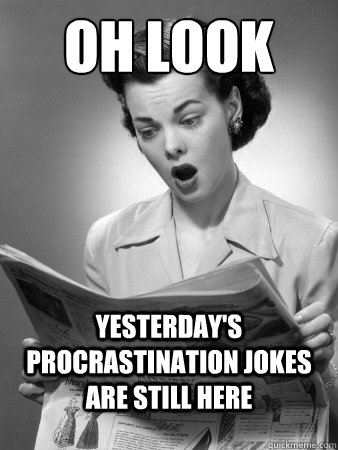Oh Look Yesterday's procrastination jokes are still here - Oh Look Yesterday's procrastination jokes are still here  Front Page Surprise