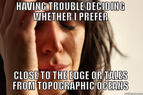 HAVING TROUBLE DECIDING WHETHER I PREFER CLOSE TO THE EDGE OR TALES FROM TOPOGRAPHIC OCEANS First World Problems