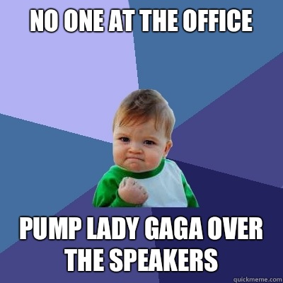No one at the office Pump Lady Gaga over the speakers  Success Kid
