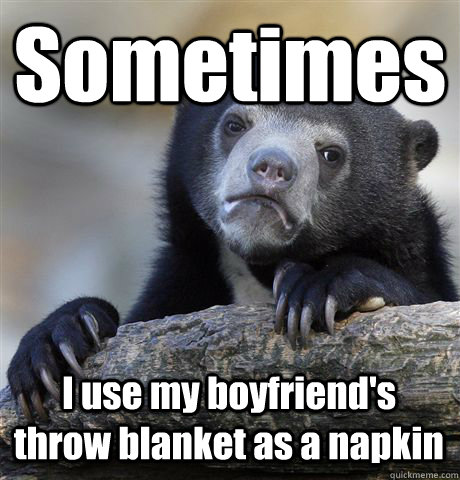 Sometimes I use my boyfriend's throw blanket as a napkin  Confession Bear