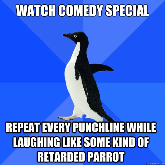 Watch comedy special Repeat every punchline while laughing like some kind of retarded parrot  Socially Awkward Penguin