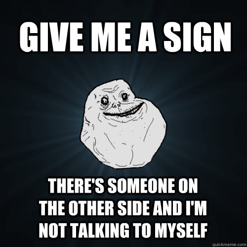give me a sign there's someone on the other side and I'm not talking to myself  Forever Alone