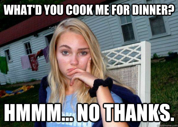 What'd you cook me for dinner? Hmmm... no thanks.  Long Term Girlfriend