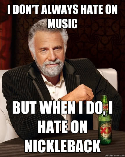 I don't always hate on music but when I do, I hate on Nickleback  The Most Interesting Man In The World