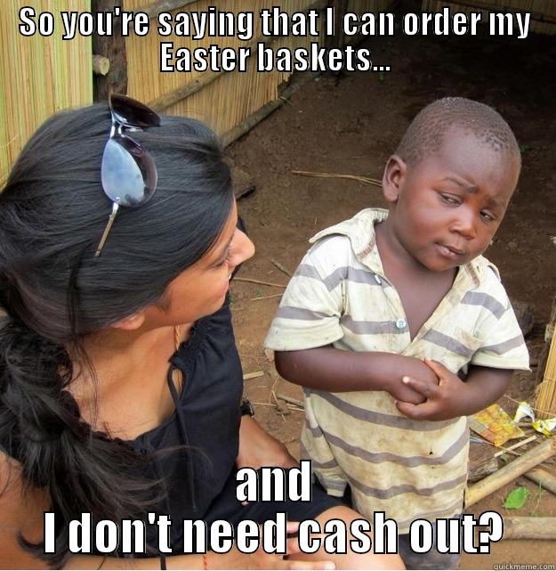 SO YOU'RE SAYING THAT I CAN ORDER MY EASTER BASKETS... AND I DON'T NEED CASH OUT? Skeptical Third World Kid