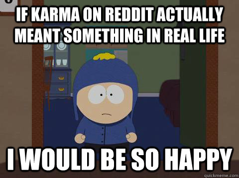 If karma on reddit actually meant something in real life i would be so happy  Craig would be so happy