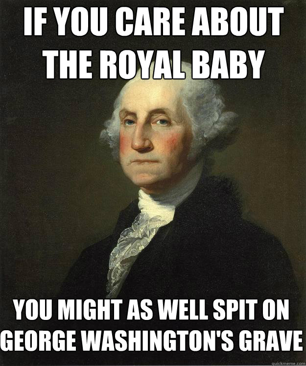 If you care about the royal baby You might as well spit on George Washington's grave - If you care about the royal baby You might as well spit on George Washington's grave  George Washington