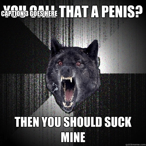 you call that a penis? then you should suck mine Caption 3 goes here  Insanity Wolf
