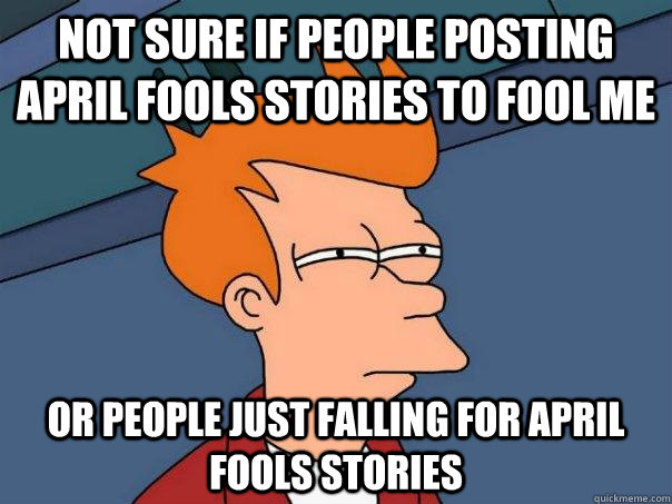 Not sure if people posting april fools stories to fool me Or people just falling for april fools stories  Futurama Fry