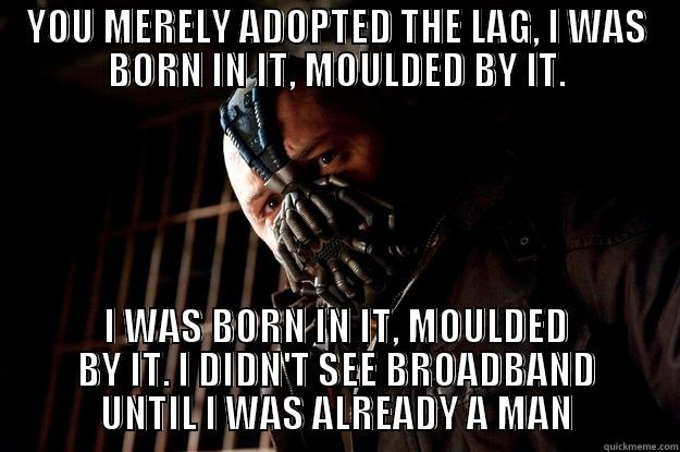 YOU MERELY ADOPTED THE LAG, I WAS BORN IN IT, MOULDED BY IT. I WAS BORN IN IT, MOULDED BY IT. I DIDN'T SEE BROADBAND UNTIL I WAS ALREADY A MAN Angry Bane