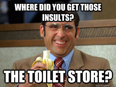 Where did you get those insults? the toilet store? - Where did you get those insults? the toilet store?  Brick Tamland