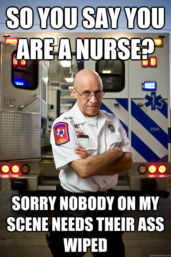 SO YOU SAY YOU ARE A NURSE? SORRY NOBODY ON MY SCENE NEEDS THEIR ASS WIPED  burnt out paramedic