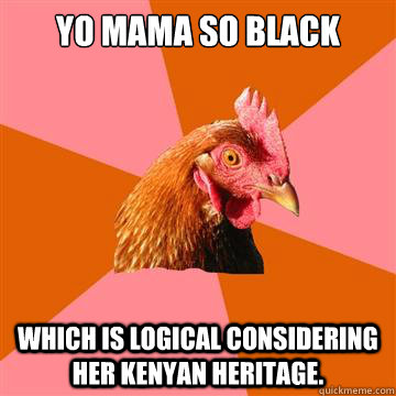 Yo mama so black which is logical considering her Kenyan heritage.  - Yo mama so black which is logical considering her Kenyan heritage.   Anti-Joke Chicken