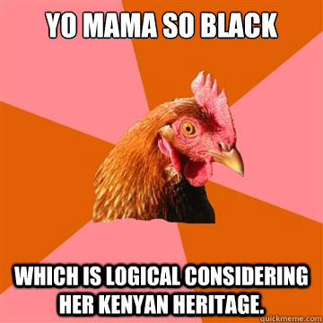 Yo mama so black which is logical considering her Kenyan heritage.   Anti-Joke Chicken