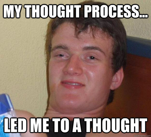 My thought process... led me to a thought  10 Guy