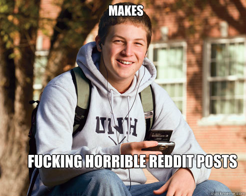 MAKES FUCKING HORRIBLE REDDIT POSTS  College Freshman