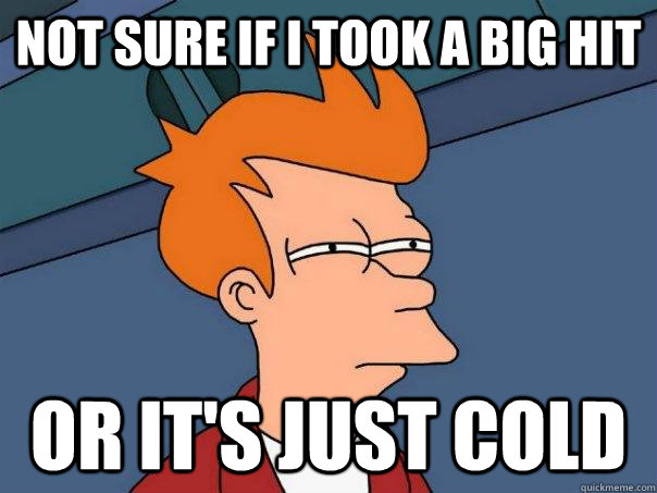 Not sure if I took a big hit Or it's just cold  Futurama Fry