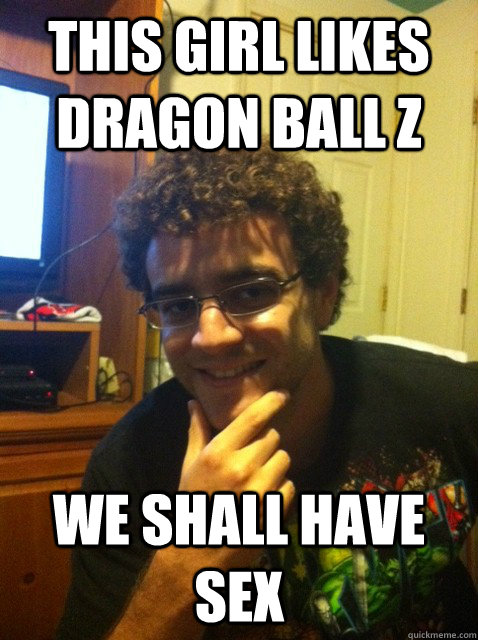 this girl likes dragon ball z we shall have sex - this girl likes dragon ball z we shall have sex  Over confident nerd