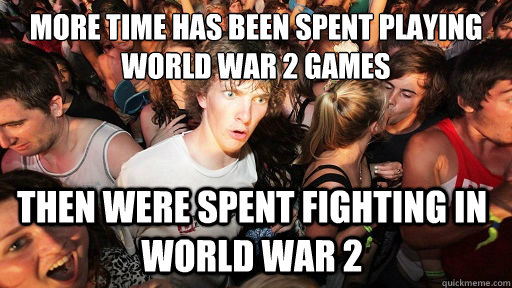 More time has been spent playing World war 2 games Then were spent fighting in World war 2  Sudden Clarity Clarence