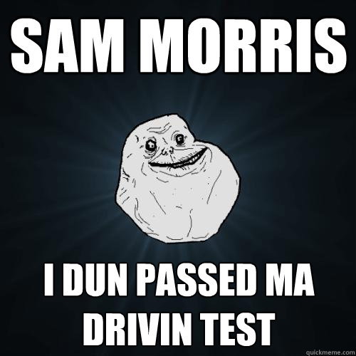 Sam morris I dun passed ma drivin test  Forever Alone