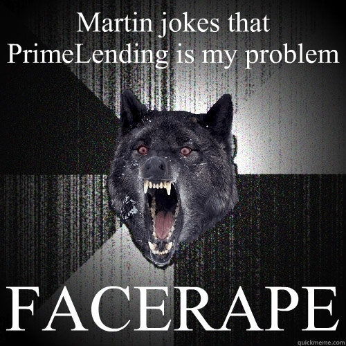 Martin jokes that PrimeLending is my problem FACERAPE  Insanity Wolf