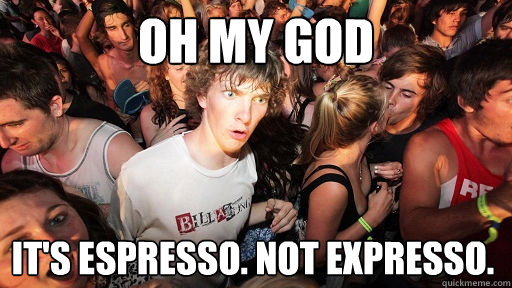 oh my god It's Espresso. Not Expresso.
 - oh my god It's Espresso. Not Expresso.
  Sudden Clarity Clarence