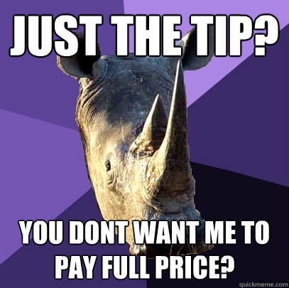 JUST THE TIP? You dont want me to pay full price?  Sexually Oblivious Rhino