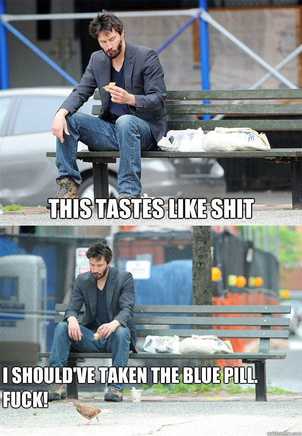 This tastes like shit I should've taken the blue pill.  
Fuck!  Sad Keanu