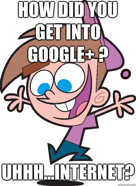How did you get into Google+ ?  Uhhh...Internet?  Timmyturner