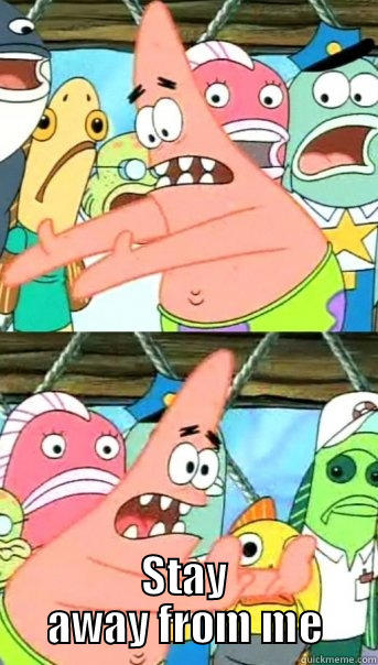  STAY AWAY FROM ME Push it somewhere else Patrick