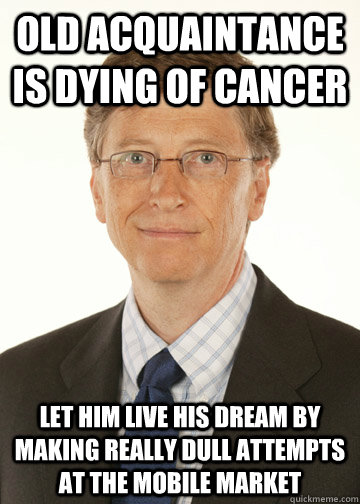 Old acquaintance is dying of cancer let him live his dream by making really dull attempts at the mobile market  Good Guy Bill Gates
