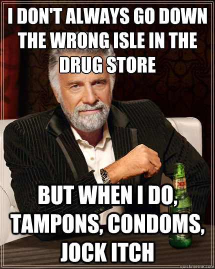I don't always go down the wrong isle in the drug store But when i do, tampons, condoms, jock itch  TheMostInterestingManInTheWorld